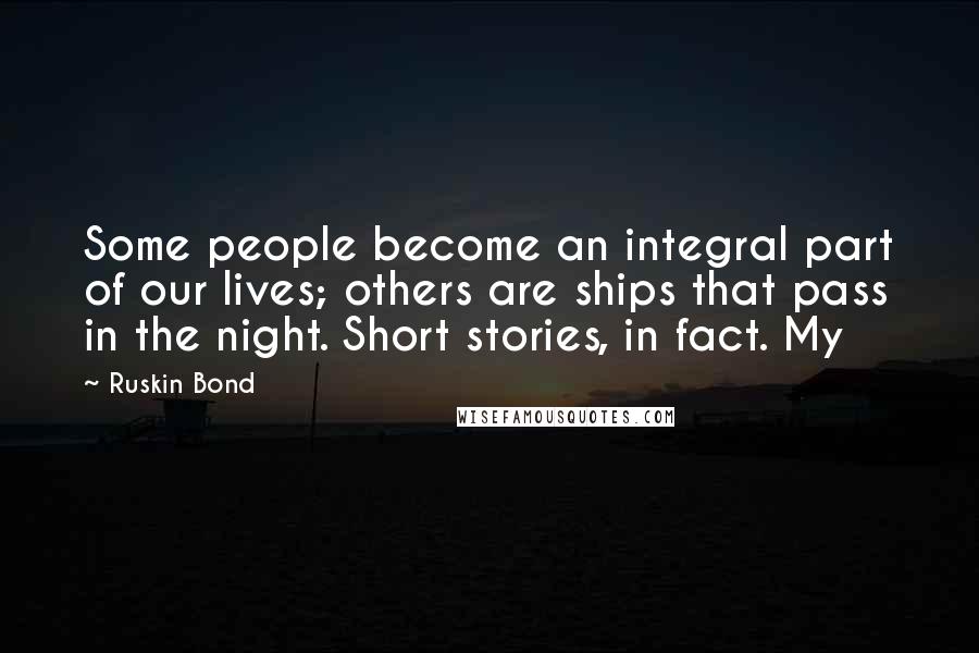 Ruskin Bond Quotes: Some people become an integral part of our lives; others are ships that pass in the night. Short stories, in fact. My