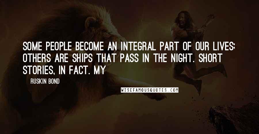 Ruskin Bond Quotes: Some people become an integral part of our lives; others are ships that pass in the night. Short stories, in fact. My