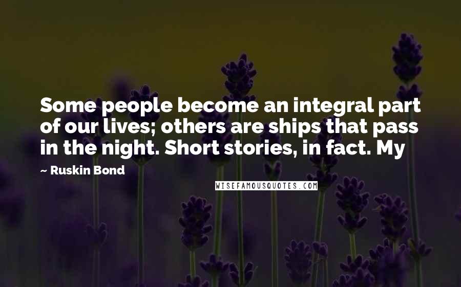 Ruskin Bond Quotes: Some people become an integral part of our lives; others are ships that pass in the night. Short stories, in fact. My