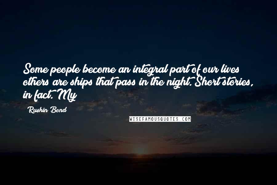 Ruskin Bond Quotes: Some people become an integral part of our lives; others are ships that pass in the night. Short stories, in fact. My