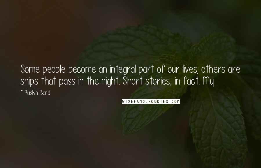 Ruskin Bond Quotes: Some people become an integral part of our lives; others are ships that pass in the night. Short stories, in fact. My