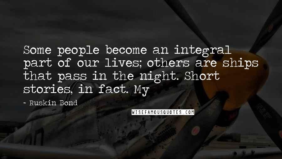 Ruskin Bond Quotes: Some people become an integral part of our lives; others are ships that pass in the night. Short stories, in fact. My