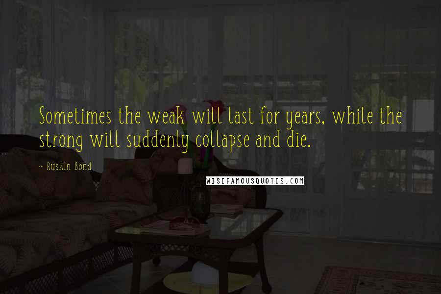 Ruskin Bond Quotes: Sometimes the weak will last for years, while the strong will suddenly collapse and die.