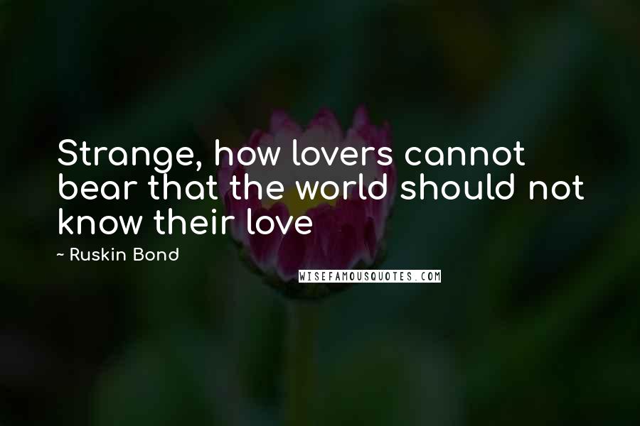 Ruskin Bond Quotes: Strange, how lovers cannot bear that the world should not know their love