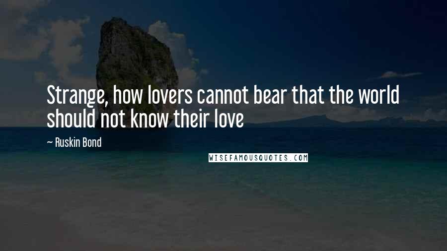 Ruskin Bond Quotes: Strange, how lovers cannot bear that the world should not know their love