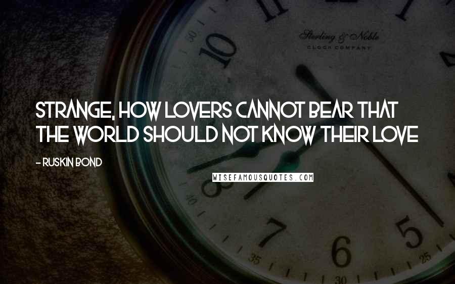 Ruskin Bond Quotes: Strange, how lovers cannot bear that the world should not know their love
