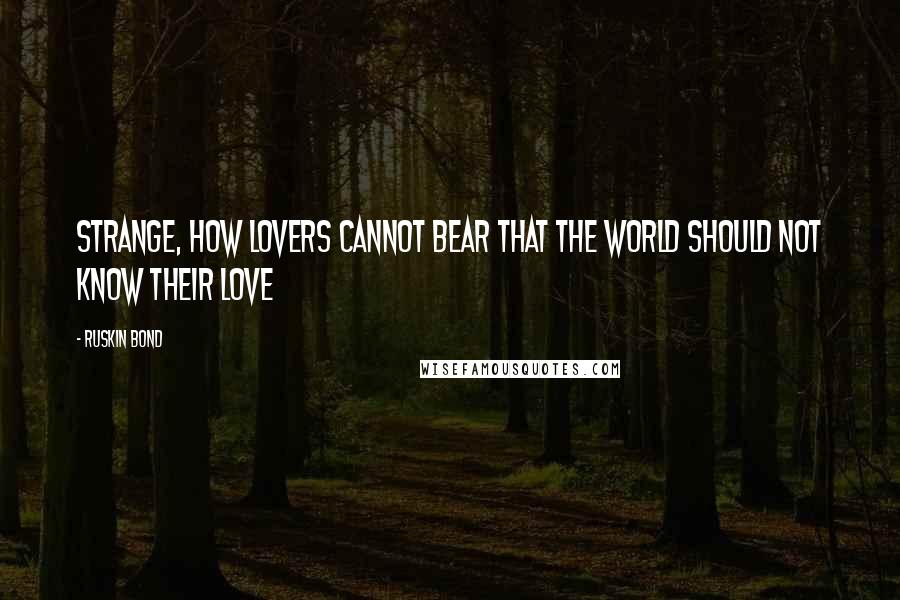 Ruskin Bond Quotes: Strange, how lovers cannot bear that the world should not know their love