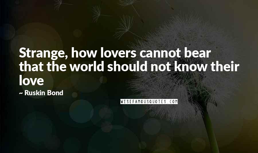 Ruskin Bond Quotes: Strange, how lovers cannot bear that the world should not know their love