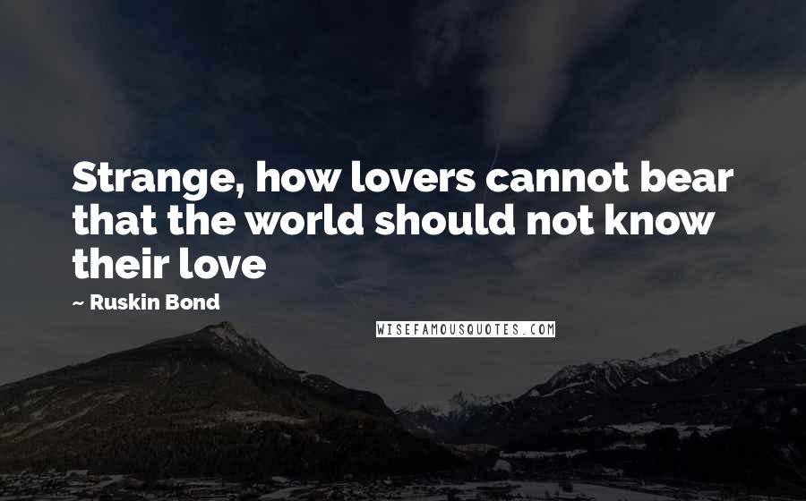 Ruskin Bond Quotes: Strange, how lovers cannot bear that the world should not know their love