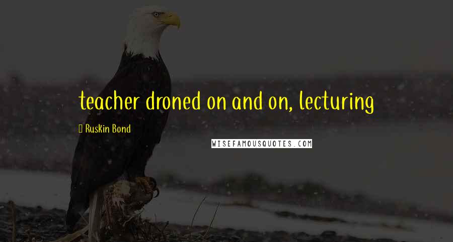 Ruskin Bond Quotes: teacher droned on and on, lecturing