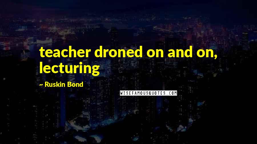 Ruskin Bond Quotes: teacher droned on and on, lecturing