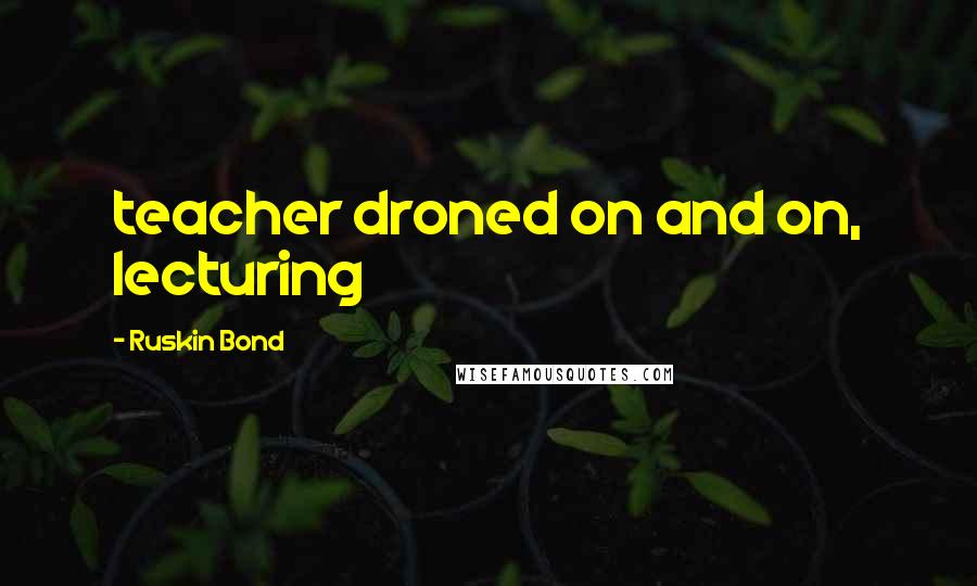 Ruskin Bond Quotes: teacher droned on and on, lecturing