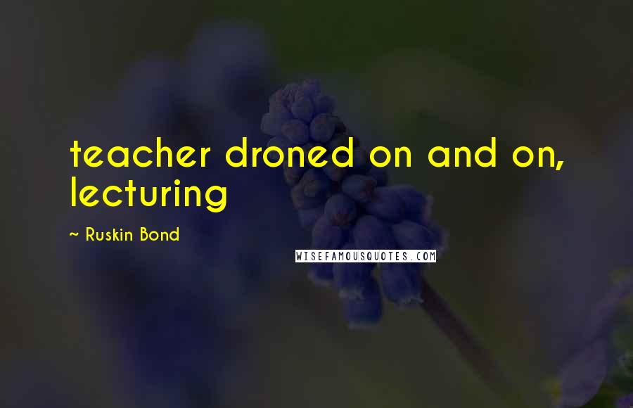 Ruskin Bond Quotes: teacher droned on and on, lecturing