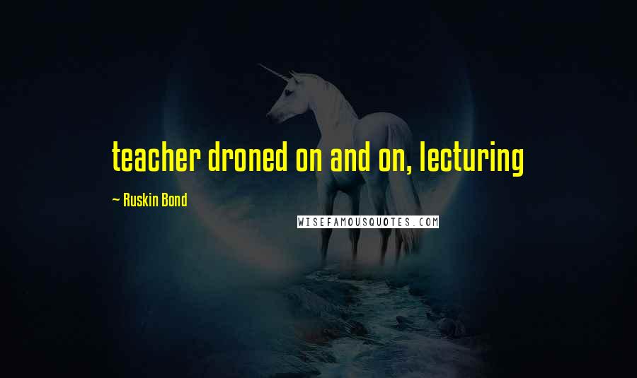 Ruskin Bond Quotes: teacher droned on and on, lecturing