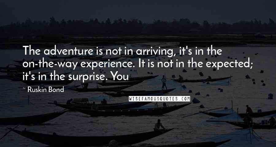 Ruskin Bond Quotes: The adventure is not in arriving, it's in the on-the-way experience. It is not in the expected; it's in the surprise. You