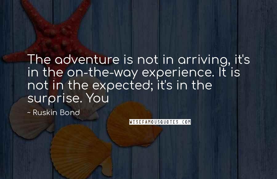 Ruskin Bond Quotes: The adventure is not in arriving, it's in the on-the-way experience. It is not in the expected; it's in the surprise. You