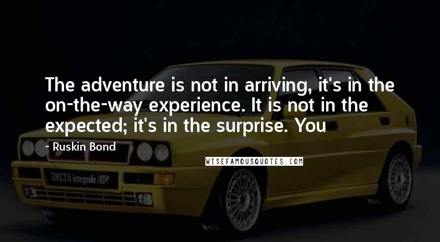 Ruskin Bond Quotes: The adventure is not in arriving, it's in the on-the-way experience. It is not in the expected; it's in the surprise. You