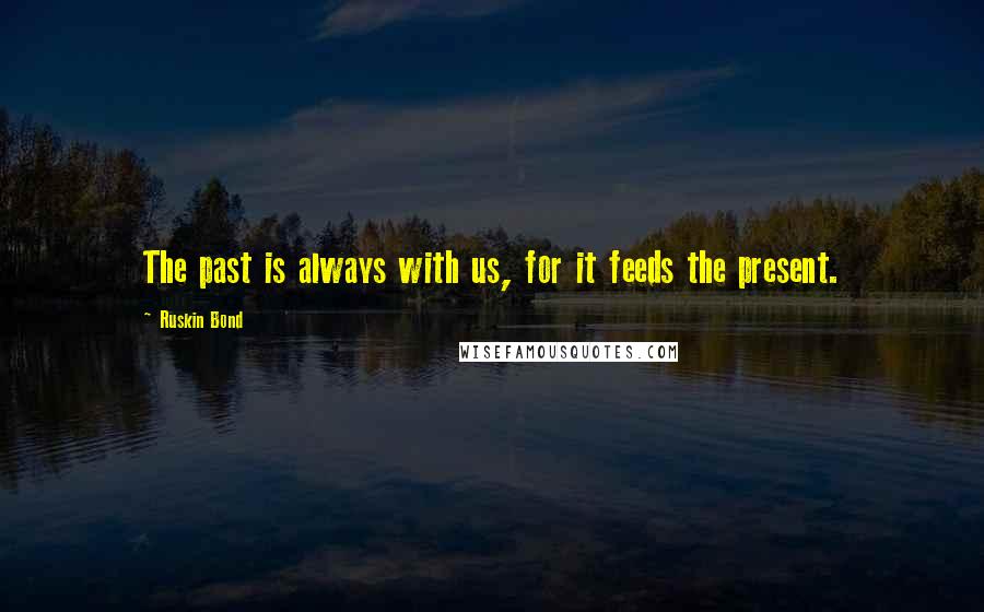 Ruskin Bond Quotes: The past is always with us, for it feeds the present.