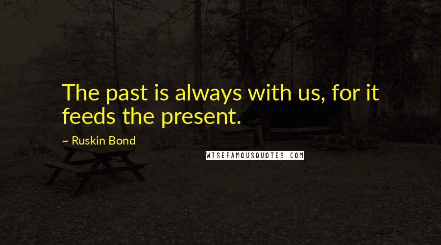 Ruskin Bond Quotes: The past is always with us, for it feeds the present.