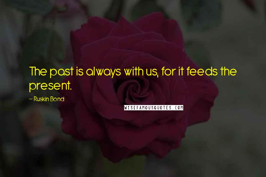 Ruskin Bond Quotes: The past is always with us, for it feeds the present.