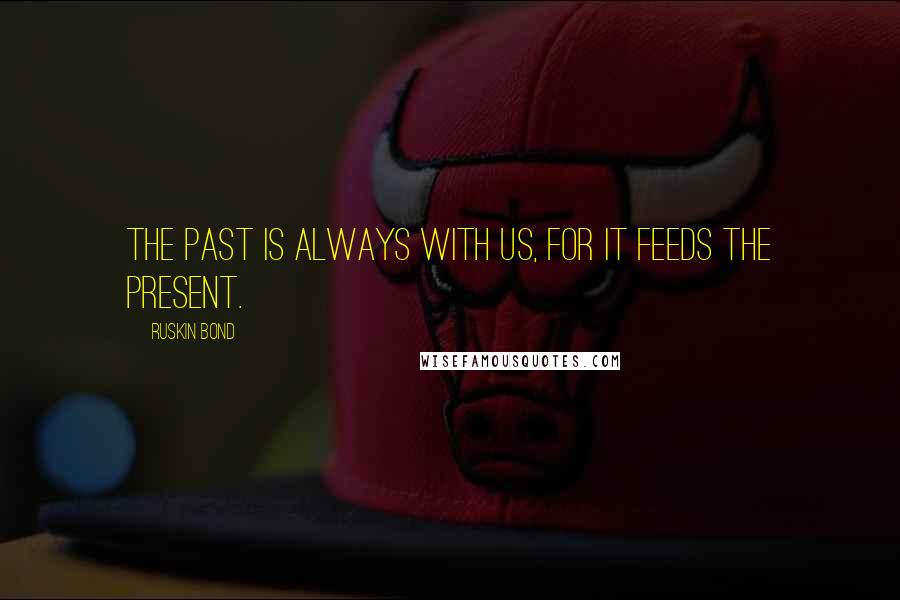 Ruskin Bond Quotes: The past is always with us, for it feeds the present.