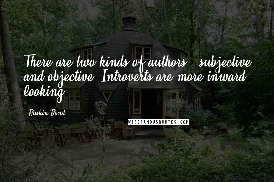 Ruskin Bond Quotes: There are two kinds of authors - subjective and objective. Introverts are more inward looking.