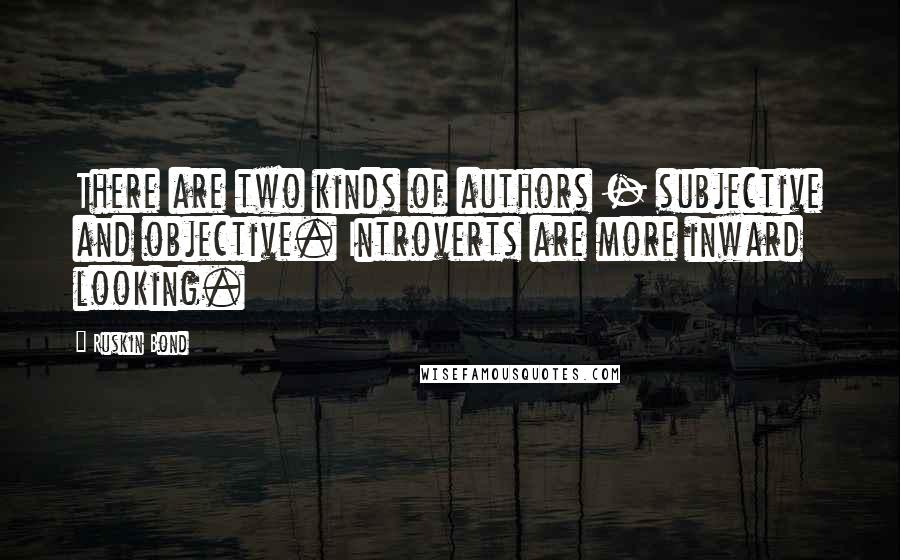 Ruskin Bond Quotes: There are two kinds of authors - subjective and objective. Introverts are more inward looking.