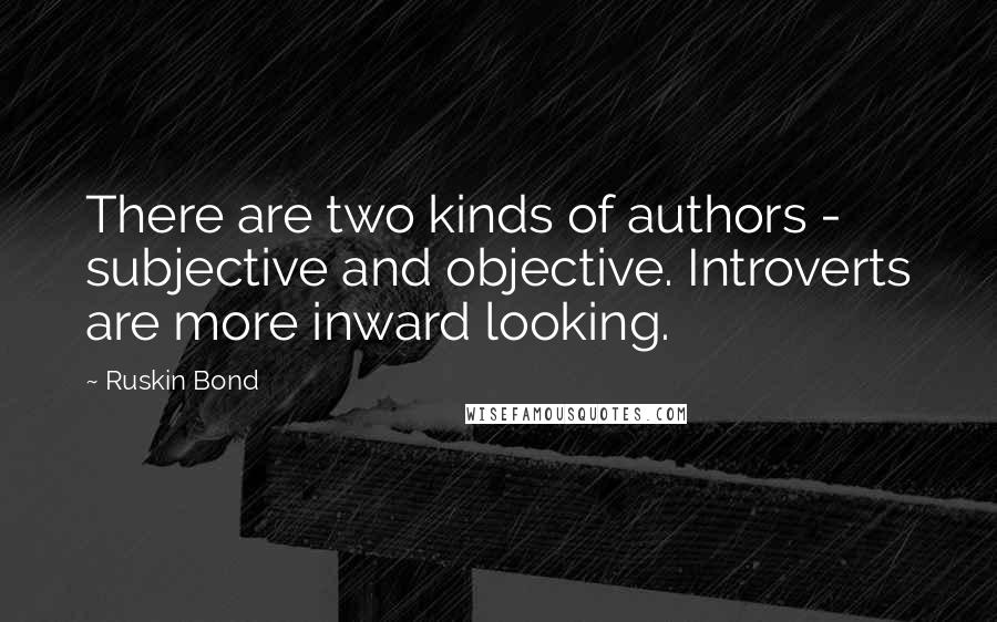 Ruskin Bond Quotes: There are two kinds of authors - subjective and objective. Introverts are more inward looking.