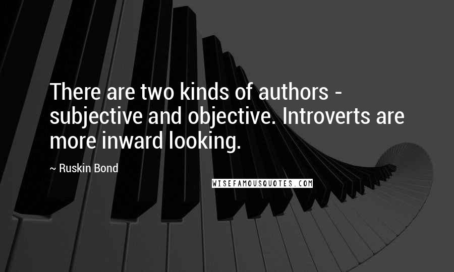 Ruskin Bond Quotes: There are two kinds of authors - subjective and objective. Introverts are more inward looking.