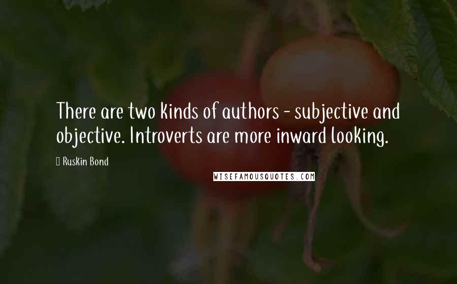 Ruskin Bond Quotes: There are two kinds of authors - subjective and objective. Introverts are more inward looking.