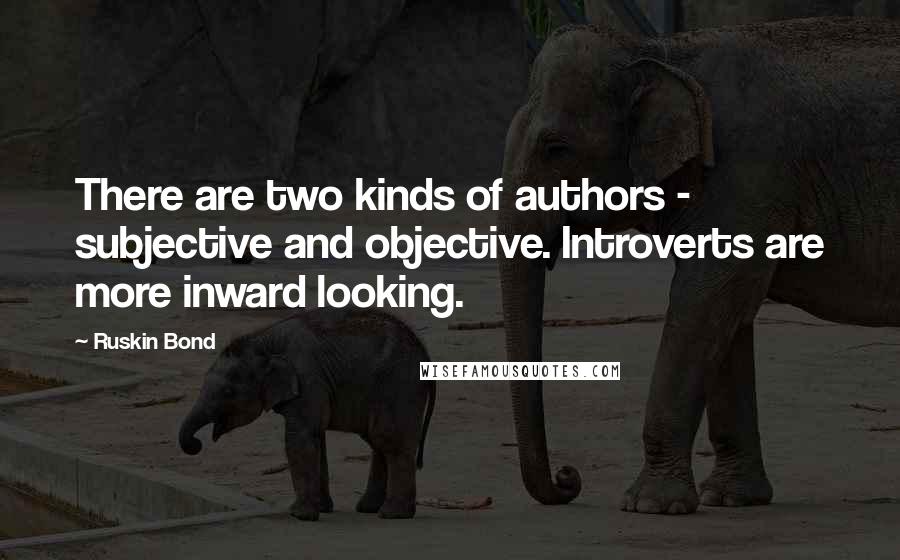 Ruskin Bond Quotes: There are two kinds of authors - subjective and objective. Introverts are more inward looking.