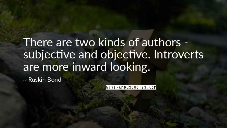 Ruskin Bond Quotes: There are two kinds of authors - subjective and objective. Introverts are more inward looking.