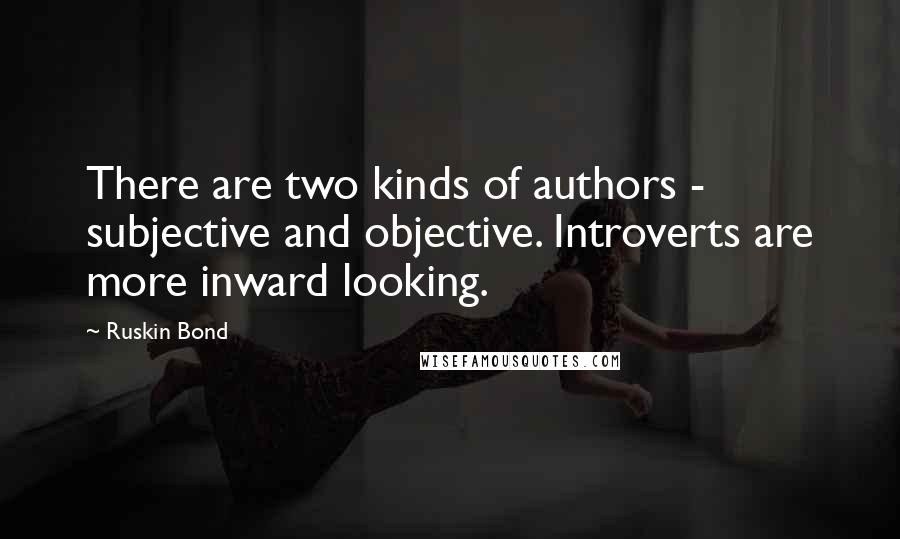 Ruskin Bond Quotes: There are two kinds of authors - subjective and objective. Introverts are more inward looking.