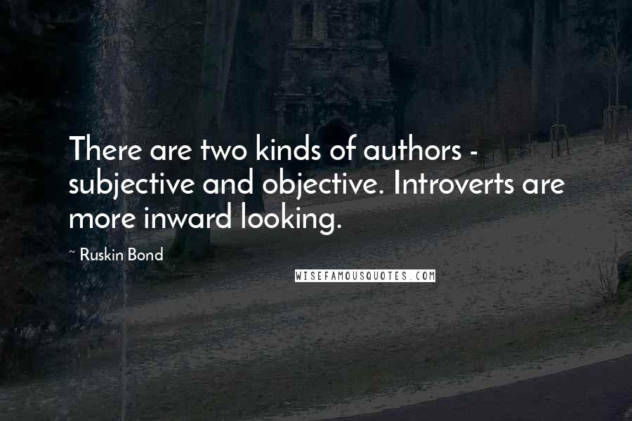 Ruskin Bond Quotes: There are two kinds of authors - subjective and objective. Introverts are more inward looking.