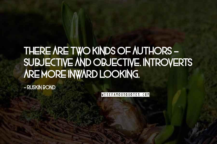 Ruskin Bond Quotes: There are two kinds of authors - subjective and objective. Introverts are more inward looking.