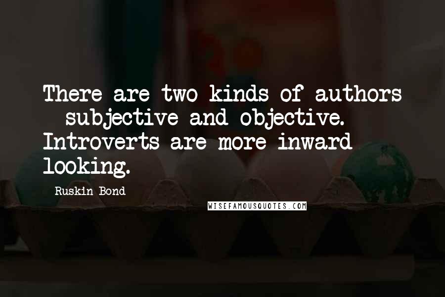 Ruskin Bond Quotes: There are two kinds of authors - subjective and objective. Introverts are more inward looking.
