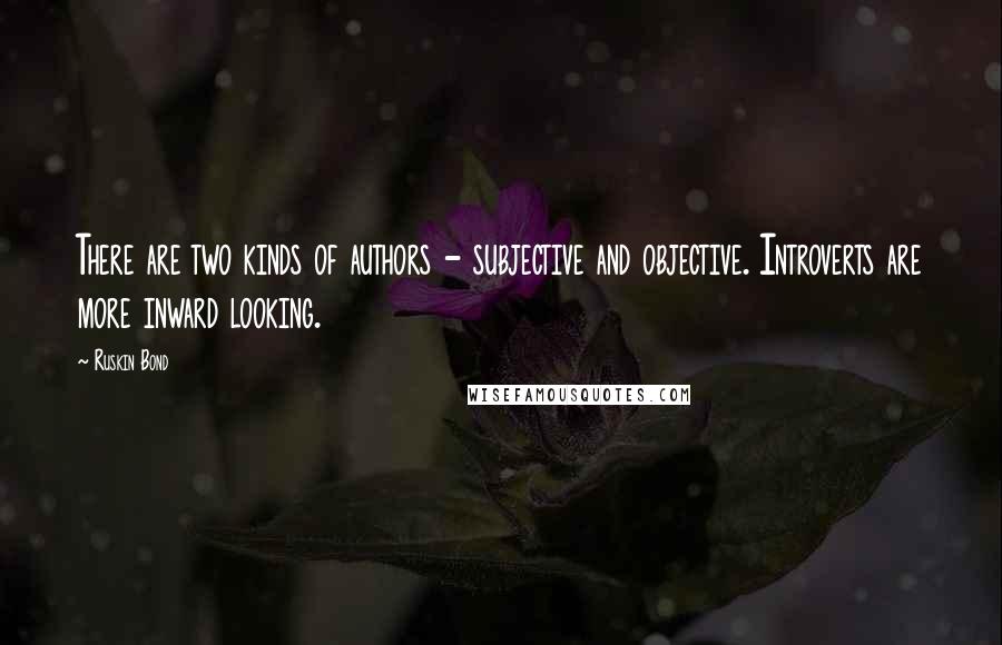 Ruskin Bond Quotes: There are two kinds of authors - subjective and objective. Introverts are more inward looking.