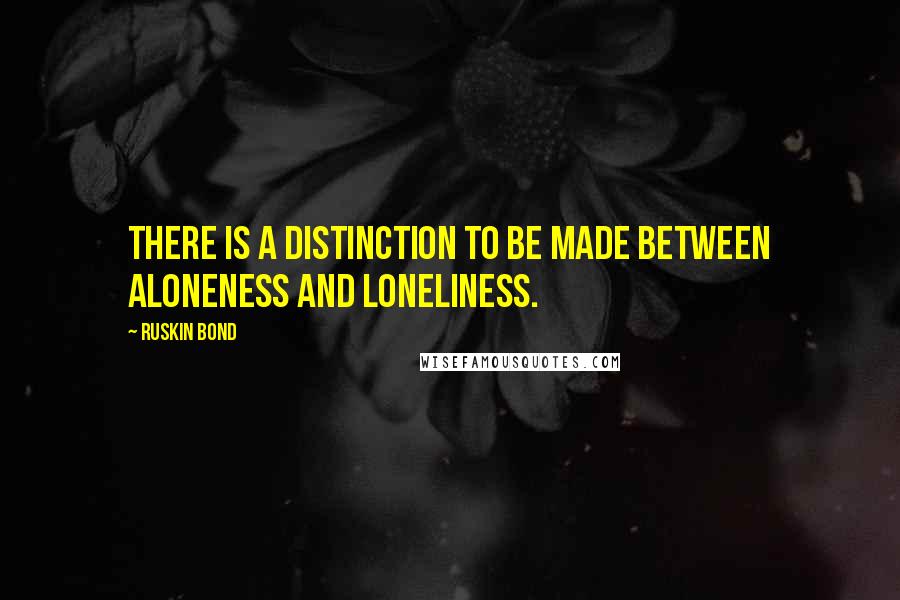 Ruskin Bond Quotes: There is a distinction to be made between aloneness and loneliness.