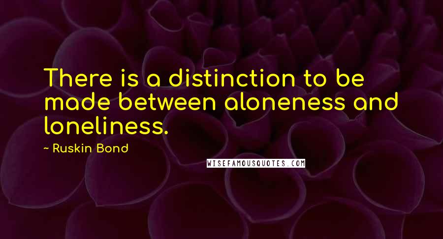 Ruskin Bond Quotes: There is a distinction to be made between aloneness and loneliness.