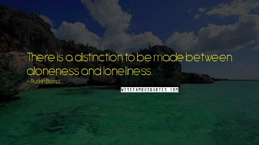 Ruskin Bond Quotes: There is a distinction to be made between aloneness and loneliness.