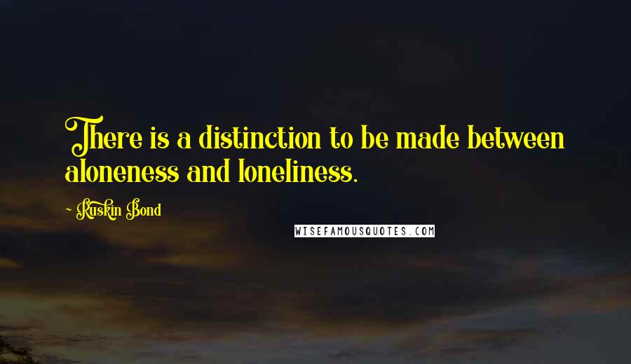 Ruskin Bond Quotes: There is a distinction to be made between aloneness and loneliness.