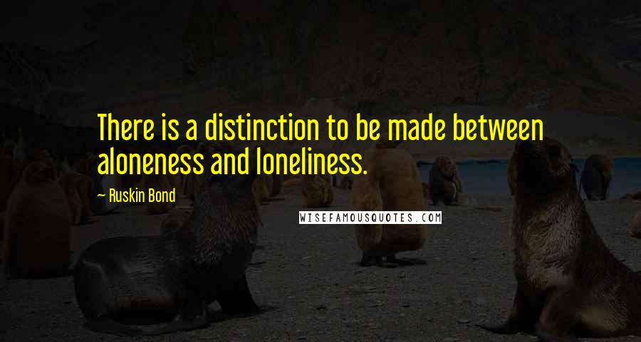 Ruskin Bond Quotes: There is a distinction to be made between aloneness and loneliness.