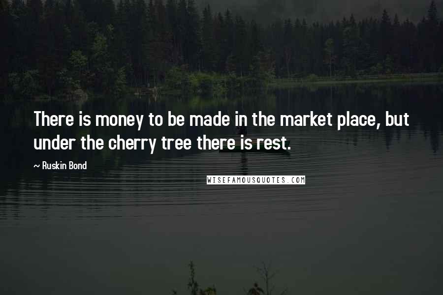 Ruskin Bond Quotes: There is money to be made in the market place, but under the cherry tree there is rest.