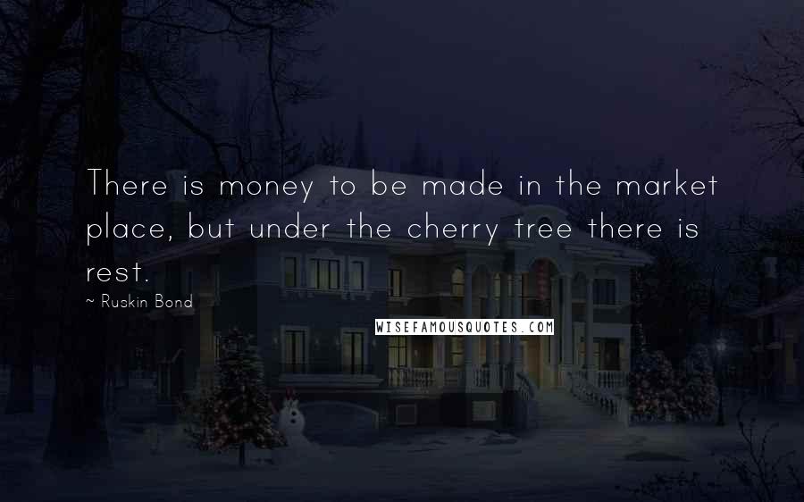 Ruskin Bond Quotes: There is money to be made in the market place, but under the cherry tree there is rest.