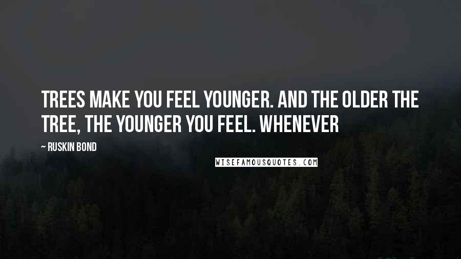 Ruskin Bond Quotes: Trees make you feel younger. And the older the tree, the younger you feel. Whenever