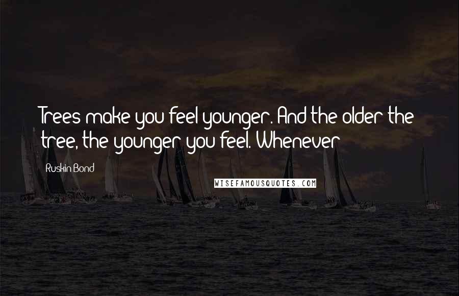 Ruskin Bond Quotes: Trees make you feel younger. And the older the tree, the younger you feel. Whenever