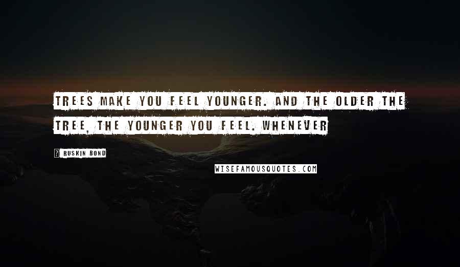 Ruskin Bond Quotes: Trees make you feel younger. And the older the tree, the younger you feel. Whenever