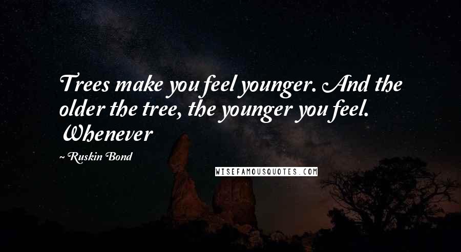 Ruskin Bond Quotes: Trees make you feel younger. And the older the tree, the younger you feel. Whenever