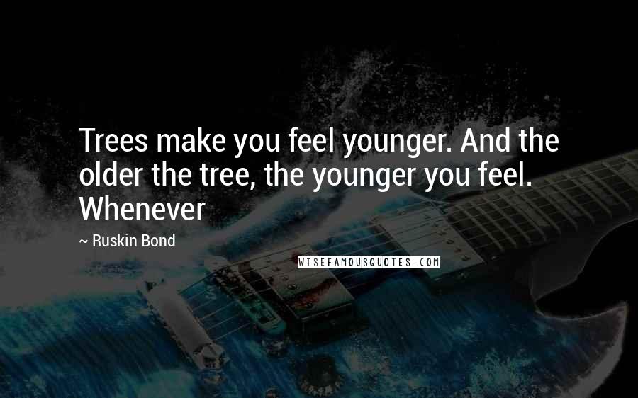 Ruskin Bond Quotes: Trees make you feel younger. And the older the tree, the younger you feel. Whenever