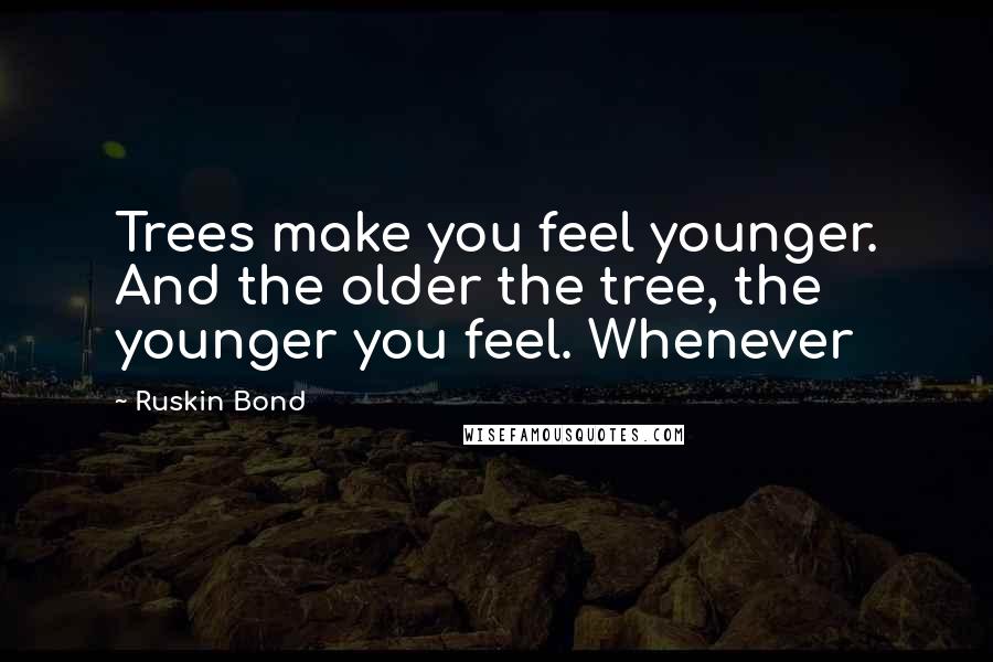 Ruskin Bond Quotes: Trees make you feel younger. And the older the tree, the younger you feel. Whenever